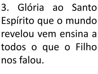 3. Glória ao Santo
Espírito que o mundo
revelou vem ensina a
todos o que o Filho
nos falou.
 