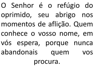 O Senhor é o refúgio do
oprimido, seu abrigo nos
momentos de aflição. Quem
conhece o vosso nome, em
vós espera, porque nunca
abandonais    quem     vos
         procura.
 