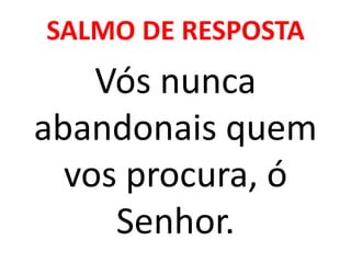 SALMO DE RESPOSTA
    Vós nunca
abandonais quem
  vos procura, ó
     Senhor.
 