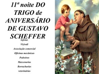 11ª noite DO
  TRIGO de
ANIVERSÁRIO
DE GUSTAVO
 SCHEFFER
        lojistas
        Vizivali
  Associação comercial
  Oficinas mecânicas
       Pedreiros
      Marcenarias
     Borracharias
      veterinárias
 