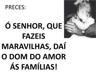 PRECES:


 Ó SENHOR, QUE
     FAZEIS
MARAVILHAS, DAÍ
O DOM DO AMOR
  ÁS FAMÍLIAS!
 