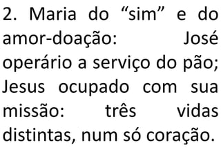 2. Maria do “sim” e do
amor-doação:           José
operário a serviço do pão;
Jesus ocupado com sua
missão:      três     vidas
distintas, num só coração.
 