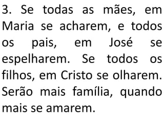 3. Se todas as mães, em
Maria se acharem, e todos
os pais, em José se
espelharem. Se todos os
filhos, em Cristo se olharem.
Serão mais família, quando
mais se amarem.
 