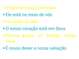 • O Senhor esteja convosco
• Ele está no meio de nós
• Corações ao alto
• O nosso coração está em Deus
• Demos graças ao Senhor, nosso
  Deus
• É nosso dever e nossa salvação
 