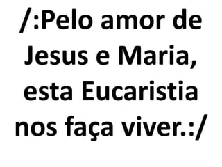 /:Pelo amor de
 Jesus e Maria,
 esta Eucaristia
nos faça viver.:/
 