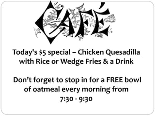 Today's $5 special – Chicken Quesadilla
with Rice or Wedge Fries & a Drink
Don’t forget to stop in for a FREE bowl
of oatmeal every morning from
7:30 - 9:30
 