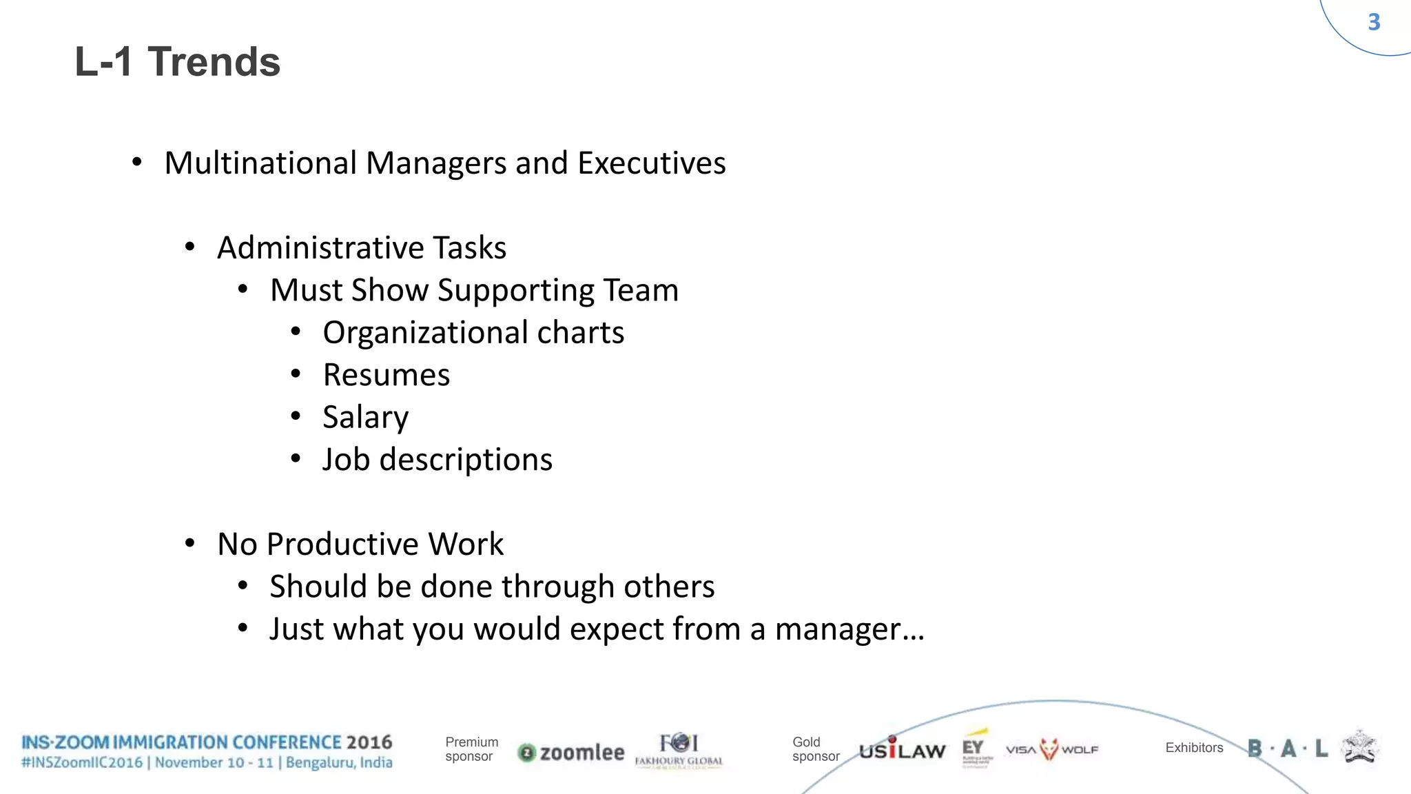 3
Premium
sponsor
Gold
sponsor
Exhibitors
L-1 Trends
• Multinational Managers and Executives
• Administrative Tasks
• Must Show Supporting Team
• Organizational charts
• Resumes
• Salary
• Job descriptions
• No Productive Work
• Should be done through others
• Just what you would expect from a manager…
 