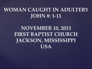 WOMAN CAUGHT IN ADULTERY
JOHN 8: 1-11
NOVEMBER 10, 2013
FIRST BAPTIST CHURCH
JACKSON, MISSISSIPPI
USA

 