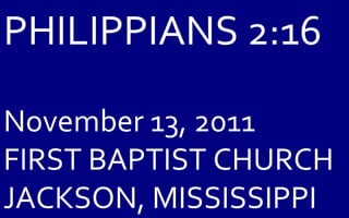 PHILIPPIANS 2:16 November 13, 2011 FIRST BAPTIST CHURCH JACKSON, MISSISSIPPI 