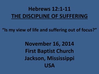 Hebrews 12:1-11THE DISCIPLINE OF SUFFERING“Is my view of life and suffering out of focus?” November 16, 2014First Baptist ChurchJackson, MississippiUSA  