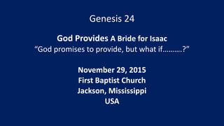 Genesis 24
God Provides A Bride for Isaac
“God promises to provide, but what if……….?”
November 29, 2015
First Baptist Church
Jackson, Mississippi
USA
 
