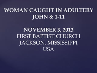 WOMAN CAUGHT IN ADULTERY
JOHN 8: 1-11
NOVEMBER 3, 2013
FIRST BAPTIST CHURCH
JACKSON, MISSISSIPPI
USA

 