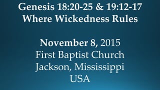 Genesis 18:20-25 & 19:12-17
Where Wickedness Rules
November 8, 2015
First Baptist Church
Jackson, Mississippi
USA
 