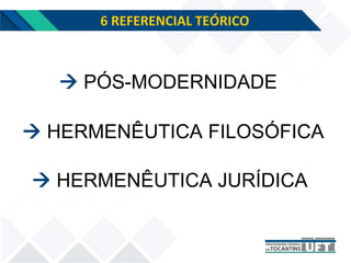 6 REFERENCIAL TEÓRICO
 HERMENÊUTICA FILOSÓFICA
 PÓS-MODERNIDADE
 HERMENÊUTICA JURÍDICA
 