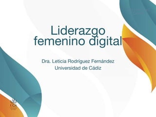 Liderazgo
femenino digital
Dra. Leticia Rodríguez Fernández
Universidad de Cádiz
 