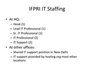 IFPRI IT Staffing At HQ: Head (1) Lead IT Professional (1) Sr. IT Professional (1) IT Professional (2) IT Support (2) At other offices: Shared IT support position in New Delhi IT support provided by hosting org most other locations 