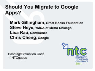 Should You Migrate to Google Apps? Mark Gillingham , Great Books Foundation Steve Heye , YMCA of Metro Chicago Lisa Rau , Confluence Chris Cheng , Google Hashtag/Evaluation Code 11NTCgapps 