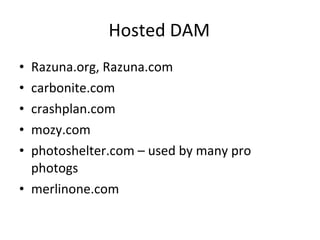 Hosted DAM Razuna.org, Razuna.com carbonite.com crashplan.com mozy.com photoshelter.com – used by many pro photogs merlinone.com 