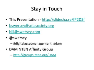 Stay in Touch This Presentation -  http://slidesha.re/fP2D5f [email_address] [email_address]   @swersey #digitalassetmanagement; #dam DAM NTEN Affinity Group http://groups.nten.org/DAM 