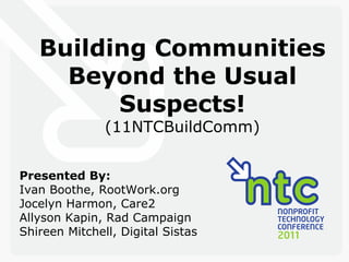 Building Communities Beyond the Usual Suspects! (11NTCBuildComm) Presented By: Ivan Boothe, RootWork.org Jocelyn Harmon, Care2 Allyson Kapin, Rad Campaign Shireen Mitchell, Digital Sistas 