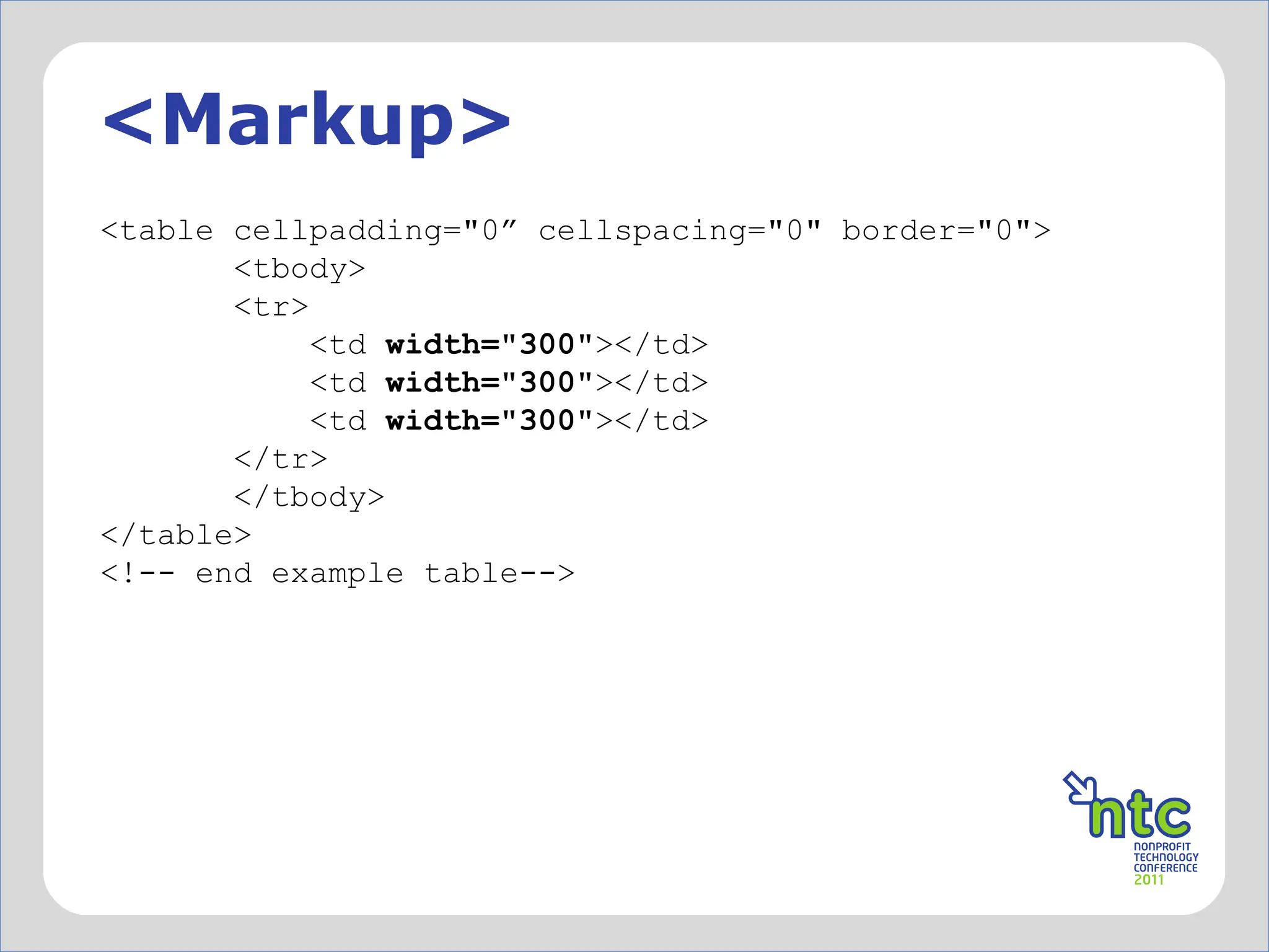 <Markup> <table cellpadding="0” cellspacing="0" border="0">         <tbody>         <tr>             <td  width="300" ></td>             <td  width="300" ></td>             <td  width="300" ></td>         </tr>         </tbody> </table>   <!-- end example table--> 