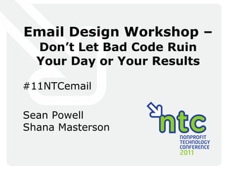 Email Design Workshop –   Don ’t Let Bad Code Ruin Your Day or Your Results #11NTCemail Sean Powell Shana Masterson 