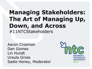 Managing Stakeholders: The Art of Managing Up, Down, and Across #11NTCStakeholders Aaron Crosman Dan Gomes Lin Hundt Ursula Gross Sadie Honey, Moderator 