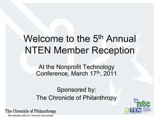 Welcome to the 5th Annual NTEN Member Reception At the Nonprofit Technology Conference, March 17th, 2011 Sponsored by: The Chronicle of Philanthropy 