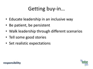 Getting buy-in… Educate leadership in an inclusive way Be patient, be persistent Walk leadership through different scenarios Tell some good stories Set realistic expectations responsibility 