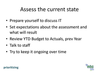 Assess the current state Prepare yourself to discuss IT Set expectations about the assessment and what will result Review YTD Budget to Actuals, prev Year Talk to staff Try to keep it ongoing over time prioritizing 