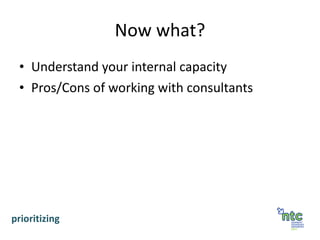 Now what? Understand your internal capacity Pros/Cons of working with consultants prioritizing 
