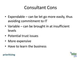 Consultant Cons Expendable – can be let go more easily, thus avoiding commitment to IT Variable – can be brought in at insufficient levels Potential trust issues More expensive Have to learn the business prioritizing 