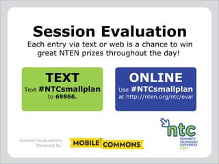 Session Evaluation Each entry via text or web is a chance to win great NTEN prizes throughout the day!  Session Evaluations  Powered By: TEXT Text  #NTCsmallplan to  69866. ONLINE Use  #NTCsmallplan at http://nten.org/ntc/eval 