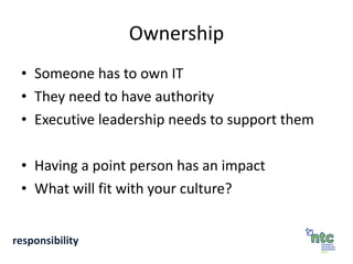 Ownership Someone has to own IT They need to have authority Executive leadership needs to support them Having a point person has an impact What will fit with your culture? responsibility 