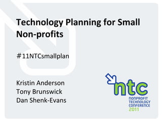 Technology Planning for Small Non-profits # 11NTCsmallplan Kristin Anderson Tony Brunswick Dan Shenk-Evans 