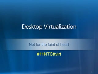 Desktop Virtualization Not for the faint of heart 1 #11NTCttvirt 