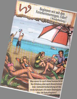 Was waren für euch diese Sommerferier
Nur Erholung oder auch Abwechslung?
Oder vielleicht Vorbereitung auf das
letzte Schuljahr mit vielen Überlegung
über die Zukunftspläne?
 