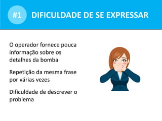 Opportunities for dialogueDIFICULDADE DE SE EXPRESSAR#1
O operador fornece pouca
informação sobre os
detalhes da bomba
Repetição da mesma frase
por várias vezes
Dificuldade de descrever o
problema
 
