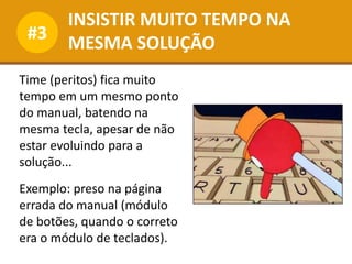 INSISTIR MUITO TEMPO NA
MESMA SOLUÇÃO
#3
Time (peritos) fica muito
tempo em um mesmo ponto
do manual, batendo na
mesma tecla, apesar de não
estar evoluindo para a
solução...
Exemplo: preso na página
errada do manual (módulo
de botões, quando o correto
era o módulo de teclados).
 
