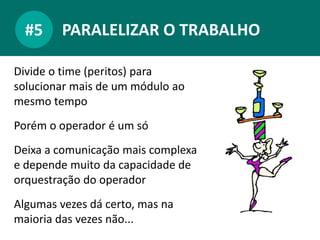PARALELIZAR O TRABALHO#5
Divide o time (peritos) para
solucionar mais de um módulo ao
mesmo tempo
Porém o operador é um só
Deixa a comunicação mais complexa
e depende muito da capacidade de
orquestração do operador
Algumas vezes dá certo, mas na
maioria das vezes não...
 