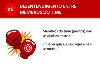 DESENTENDIMENTO ENTRE
MEMBROS DO TIME
#6
Membros do time (peritos) não
se ajudam entre si
- “Deixa que eu vejo aqui e não
se mete...”
 