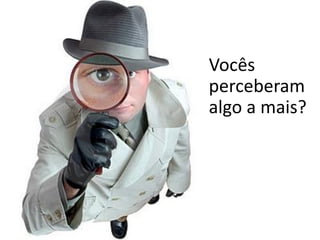 Vocês
perceberam
algo a mais?
 