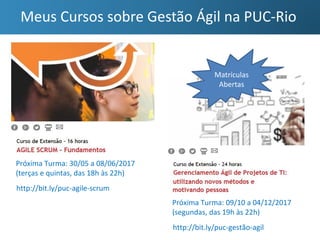 Meus Cursos sobre Gestão Ágil na PUC-Rio
Próxima Turma: 09/10 a 04/12/2017
(segundas, das 19h às 22h)
Próxima Turma: 30/05 a 08/06/2017
(terças e quintas, das 18h às 22h)
http://bit.ly/puc-agile-scrum
http://bit.ly/puc-gestão-agil
Matrículas
Abertas
 