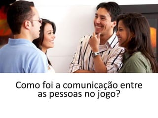 Como foi a comunicação entre
as pessoas no jogo?
 