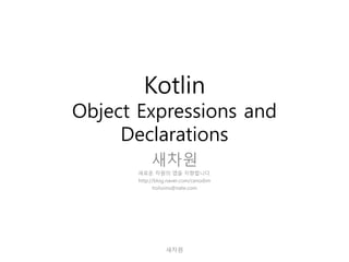 Kotlin
Object Expressions and
Declarations
새차원
새로운 차원의 앱을 지향합니다.
http://blog.naver.com/cenodim
hohoins@nate.com
새차원
 