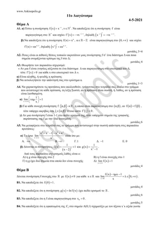 www.Askisopolis.gr
11ο Διαγώνισμα
4-5-2021
Θέμα Α
Α1. α) Έστω η συνάρτηση   ν
f x x
 , *
νℕ . Να αποδείξετε ότι η συνάρτηση f είναι
παραγωγίσιμη στο *
ℝ και ισχύει   ν 1
f x νx 
   , δηλαδή  
ν ν 1
x νx
  
   .
β) Να αποδείξετε ότι η συνάρτηση α
f(x) x
 , α 
ℝ ℤ είναι παραγωγίσιμη στο  
0, και ισχύει
α 1
f (x) αx 
  , δηλαδή  
α α 1
x αx 
  .
μονάδες 3+4
Α2. Ποιες είναι οι πιθανές θέσεις τοπικών ακροτάτων μιας συνάρτησης f σ’ ένα διάστημα Δ και ποια
σημεία ονομάζονται κρίσιμα της f στο Δ;
μονάδες 4
A3. Θεωρήστε τον παρακάτω ισχυρισμό:
« Αν μια f είναι γνησίως αύξουσα σε ένα διάστημα Δ και παραγωγίσιμη στο εσωτερικό του Δ,
τότε  
f x 0
  για κάθε x στο εσωτερικό του Δ ».
α) Είναι αληθής, ή ψευδής η πρόταση;
β) Να αιτιολογήσετε την απάντησή σας στο ερώτημα α.
μονάδες 1+3
Α4. Να χαρακτηρίσετε τις προτάσεις που ακολουθούν, γράφοντας στο τετράδιό σας, δίπλα στο γράμμα
που αντιστοιχεί σε κάθε πρόταση, τη λέξη Σωστό, αν η πρόταση είναι σωστή, ή Λάθος, αν η πρόταση
είναι λανθασμένη.
α)
x
1
lim xημ 1
x

 

 
 
β) Για κάθε συνεχή συνάρτηση  
f : α,β  ℝ , η οποία είναι παραγωγίσιμη στο  
α,β , αν    
f α f β
 ,
τότε υπάρχει ακριβώς ένα  
ξ α,β
 τέτοιο ώστε  
f ξ 0
  .
γ) Αν μια συνάρτηση f είναι 1-1 στο πεδίο ορισμού της, τότε υπάρχουν σημεία της γραφικής
παράστασης της f με την ίδια τεταγμένη.
μονάδες 6
Α5. Να μεταφέρετε στο τετράδιό σας το γράμμα που αντιστοιχεί στην σωστή απάντηση στις παρακάτω
προτάσεις:
α) Το όριο
3 2 3 2
2
x
x x 1 x x
lim
x

   
είναι ίσο με:
Α.  B.  Γ.1 Δ. 1
 Ε. 0
β) Δίνονται οι συναρτήσεις  
 
2
1
f x 1
x 2
 

και   2
1
g x
x 1


.
Από τους παρακάτω ισχυρισμούς λάθος είναι ο:
Α) η g είναι συνεχής στο 2 Β) η f είναι συνεχής στο 1
Γ) η g έχει δυο σημεία στα οποία δεν είναι συνεχής Δ)  
x
lim f x 1


μονάδες 4
Θέμα Β
Δίνεται συνάρτηση f συνεχής στο ℝ με  
f x 0
 για κάθε xℝ και
 
 
x 0
f x ημx 1
lim λ 0,
x

 
   .
Β1. Να αποδείξετε ότι  
f 0 1
 .
μονάδες 4
Β2. Να αποδείξετε ότι η συνάρτηση    
g x lnf x
 έχει πεδίο ορισμού το ℝ .
μονάδες 6
Β3. Να αποδείξετε ότι η f είναι παραγωγίσιμη στο 0
x 0
 .
μονάδες 5
Β4. Να αποδείξετε ότι η εφαπτομένη της f
C στο σημείο Α(0,1) σχηματίζει με τον άξονα x΄x οξεία γωνία
 