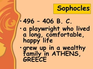 Sophocles
• 496 – 406 B. C.
• a playwright who lived
a long, comfortable,
happy life
• grew up in a wealthy
family in ATHENS,
GREECE
 