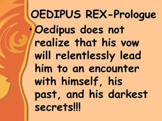 OEDIPUS REX-Prologue
• Oedipus does not
realize that his vow
will relentlessly lead
him to an encounter
with himself, his
past, and his darkest
secrets!!!
 