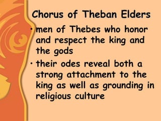 Chorus of Theban Elders
• men of Thebes who honor
and respect the king and
the gods
• their odes reveal both a
strong attachment to the
king as well as grounding in
religious culture
 