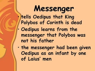 Messenger
• tells Oedipus that King
Polybos of Corinth is dead
• Oedipus learns from the
messenger that Polybos was
not his father
• the messenger had been given
Oedipus as an infant by one
of Laius’ men
 